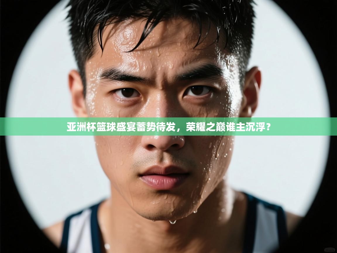 亚洲杯篮球盛宴蓄势待发，荣耀之巅谁主沉浮？  第2张