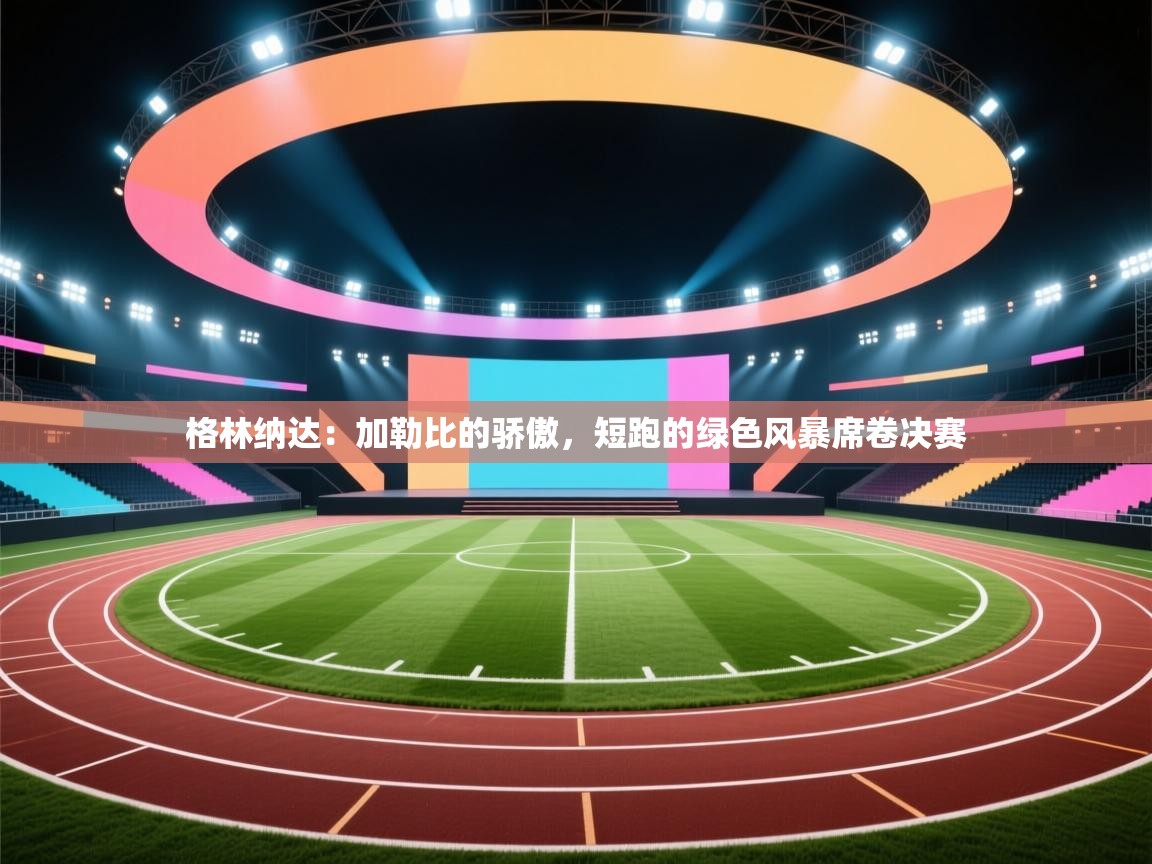 格林纳达：加勒比的骄傲，短跑的绿色风暴席卷决赛  第2张